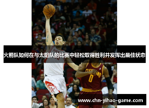 火箭队如何在与太阳队的比赛中轻松取得胜利并发挥出最佳状态 火箭队如何在与太阳队的比赛中轻松取得胜利并发挥出最佳状态