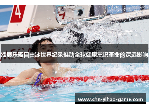 潘展乐破自由泳世界纪录推动全球健康意识革命的深远影响