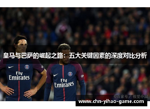 皇马与巴萨的崛起之路:五大关键因素的深度对比分析 皇马与巴萨的崛起之路:五大关键因素的深度对比分析