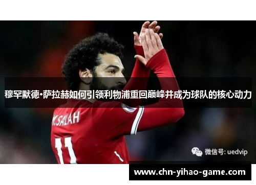 穆罕默德·萨拉赫如何引领利物浦重回巅峰并成为球队的核心动力