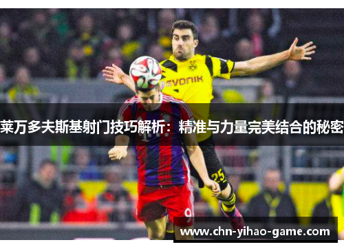 莱万多夫斯基射门技巧解析:精准与力量完美结合的秘密 莱万多夫斯基射门技巧解析:精准与力量完美结合的秘密