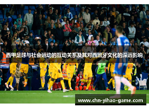 西甲足球与社会运动的互动关系及其对西班牙文化的深远影响 西甲足球与社会运动的互动关系及其对西班牙文化的深远影响