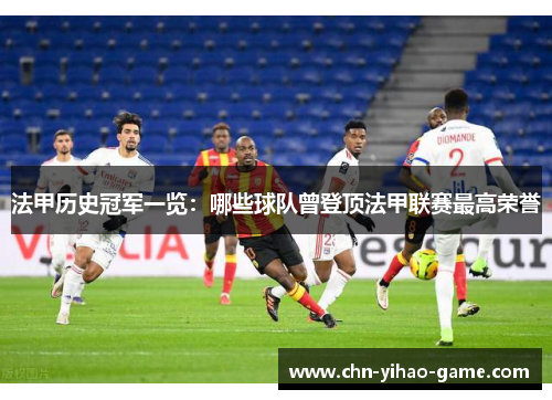 法甲历史冠军一览:哪些球队曾登顶法甲联赛最高荣誉 法甲历史冠军一览:哪些球队曾登顶法甲联赛最高荣誉