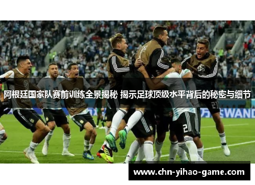 阿根廷国家队赛前训练全景揭秘 揭示足球顶级水平背后的秘密与细节 阿根廷国家队赛前训练全景揭秘 揭示足球顶级水平背后的秘密与细节