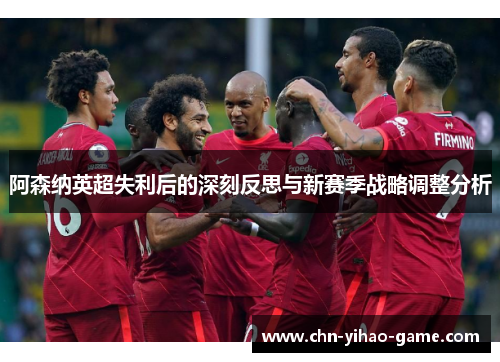 阿森纳英超失利后的深刻反思与新赛季战略调整分析 阿森纳英超失利后的深刻反思与新赛季战略调整分析
