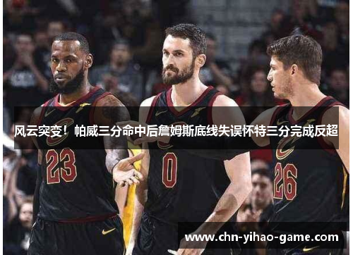 风云突变！帕威三分命中后詹姆斯底线失误怀特三分完成反超
