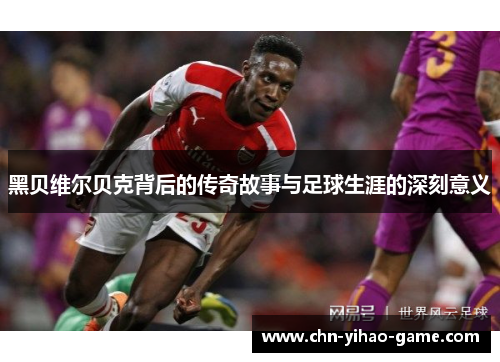 黑贝维尔贝克背后的传奇故事与足球生涯的深刻意义 黑贝维尔贝克背后的传奇故事与足球生涯的深刻意义