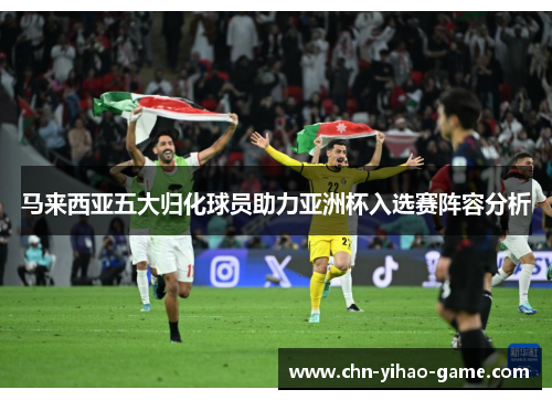 马来西亚五大归化球员助力亚洲杯入选赛阵容分析 马来西亚五大归化球员助力亚洲杯入选赛阵容分析