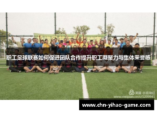职工足球联赛如何促进团队合作提升职工凝聚力与集体荣誉感 职工足球联赛如何促进团队合作提升职工凝聚力与集体荣誉感