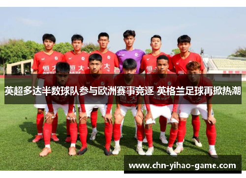 英超多达半数球队参与欧洲赛事竞逐 英格兰足球再掀热潮 英超多达半数球队参与欧洲赛事竞逐 英格兰足球再掀热潮