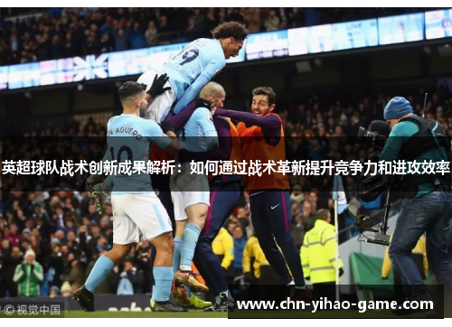 英超球队战术创新成果解析：如何通过战术革新提升竞争力和进攻效率