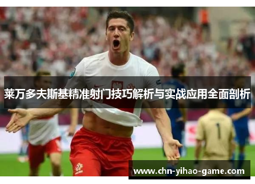 莱万多夫斯基精准射门技巧解析与实战应用全面剖析 莱万多夫斯基精准射门技巧解析与实战应用全面剖析