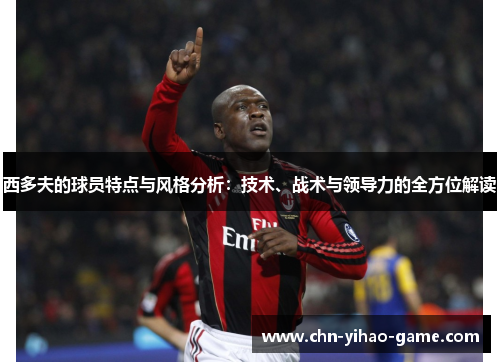 西多夫的球员特点与风格分析:技术、战术与领导力的全方位解读 西多夫的球员特点与风格分析:技术、战术与领导力的全方位解读