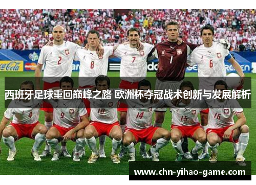 西班牙足球重回巅峰之路 欧洲杯夺冠战术创新与发展解析 西班牙足球重回巅峰之路 欧洲杯夺冠战术创新与发展解析