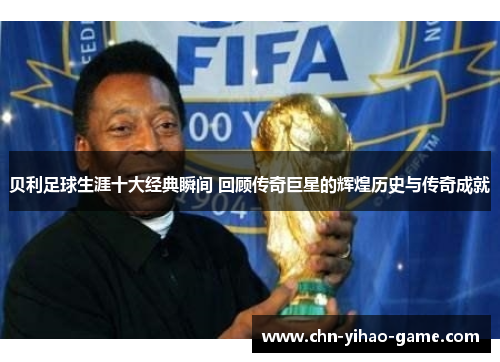 贝利足球生涯十大经典瞬间 回顾传奇巨星的辉煌历史与传奇成就 贝利足球生涯十大经典瞬间 回顾传奇巨星的辉煌历史与传奇成就